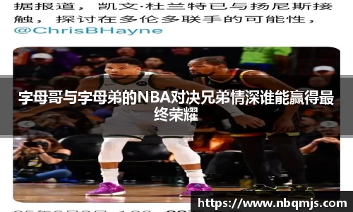 字母哥与字母弟的NBA对决兄弟情深谁能赢得最终荣耀