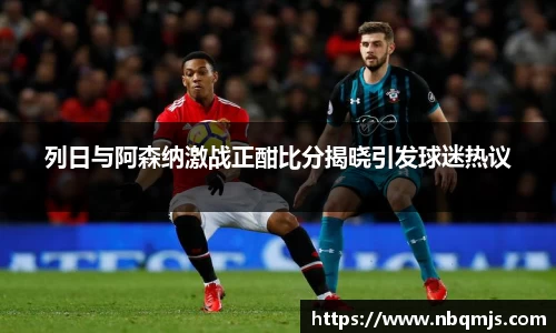 列日与阿森纳激战正酣比分揭晓引发球迷热议